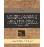 A Legal Examination of Abuses of Law Concerning Forcible Entry, Imprisonment Without Warrant, Riots, Routs and Unlawful Assemblies, the Publick Peace, and Breach of It, Oppression and Duress by Goals (1682)