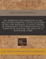 His Majesties Declarations to All His Loving Subjects I. Upon Occasion of His Late Messages to Both Houses of Parliament, and Their Refusall to Treat With Him for the Peace of Te Kingdome (1642)