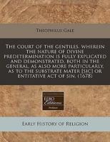 The Court of the Gentiles. Wherein the Nature of Divine Predetermination Is Fully Explicated and Demonstrated, Both in the General, as Also More Particularly, as to the Substrate Mater [Sic] or Entitative Act of Sin. (1678)