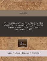 The Miser a Comedy Acted by His Majesties Servants at the Theater Royal / Written by Thomas Shadwell. (1672)