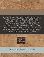 Christian Tolleration, Or, Simply and Singly to Meet Upon the Account of Religion, Really to Worship and Serve the Lord, Without Any Unlawful ACT to Be Done or Intended, Is Not an Offence Against Law and Also Concerning Seditious Sectaries (1664)