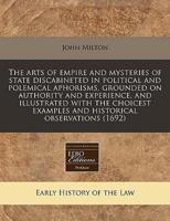 The Arts of Empire and Mysteries of State Discabineted in Political and Polemical Aphorisms, Grounded on Authority and Experience, and Illustrated With the Choicest Examples and Historical Observations (1692)