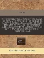 The Compleat Sollicitor Performing His Duty and Teaching His Clyent to Run Through and Manage His Own Business as Well in His Majesties Superiour Courts at Westminster, as in the Mayor's Court, Court of Hustings (1668)