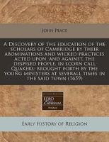 A Discovery of the Education of the Scholars of Cambridge by Their Abominations and Wicked Practices Acted Upon, and Against, the Despised People, in Scorn Call Quakers