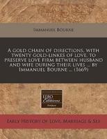 A Gold Chain of Directions, With Twenty Gold-Linkes of Love, to Preserve Love Firm Between Husband and Wife During Their Lives ... By Immanuel Bourne ... (1669)
