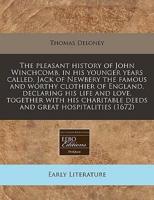 The Pleasant History of John Winchcomb, in His Younger Years Called, Jack of Newbery the Famous and Worthy Clothier of England, Declaring His Life and Love, Together With His Charitable Deeds and Great Hospitalities (1672)