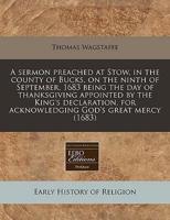 A Sermon Preached at Stow, in the County of Bucks, on the Ninth of September, 1683 Being the Day of Thanksgiving Appointed by the King's Declaration, for Acknowledging God's Great Mercy (1683)