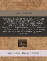 Agrippa, King of Alba, Or, the False Tiberinus as It Was Several Times Acted With Great Applause Before His Grace the Duke of Ormond Then Lord Lieutenant of Ireland, at the Theatre Royal in Dublin / From the French of Monsieur Quinault. (1675)