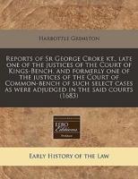 Reports of Sr George Croke Kt., Late One of the Justices of the Court of Kings-Bench, and Formerly One of the Justices of the Court of Common-Bench of Such Select Cases as Were Adjudged in the Said Courts (1683)