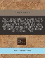 An Enquiry Into the Causes of the Miscarriage of the Scots Colony at Darien, Or, an Answer to a Libel Entituled, a Defence of the Scots Abdicating Darien Submitted to the Consideration of the Good People of England. (1700)