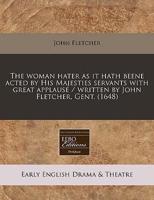 The Woman Hater as It Hath Beene Acted by His Majesties Servants With Great Applause / Written by John Fletcher, Gent. (1648)