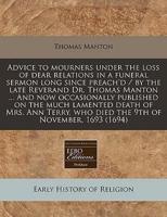 Advice to Mourners Under the Loss of Dear Relations in a Funeral Sermon Long Since Preach'd / By the Late Reverand Dr. Thomas Manton ... And Now Occasionally Published on the Much Lamented Death of Mrs. Ann Terry, Who Died the 9th of November, 1693 (1694)