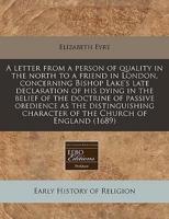 A Letter from a Person of Quality in the North to a Friend in London, Concerning Bishop Lake's Late Declaration of His Dying in the Belief of the Doctrine of Passive Obedience as the Distinguishing Character of the Church of England (1689)