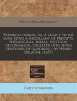 Patrikon Doron, Or, a Legacy to His Sons Being a Miscellany of Precepts, Theological, Moral, Political, Oeconomical, Digested Into Seven Centuries of Quadrins / By Henry Delaune. (1657)