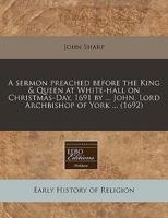 A Sermon Preached Before the King & Queen at White-Hall on Christmas-Day, 1691 by ... John, Lord Archbishop of York ... (1692)