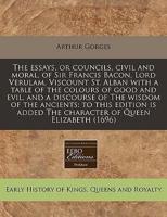 The Essays, or Councils, Civil and Moral, of Sir Francis Bacon, Lord Verulam, Viscount St. Alban With a Table of the Colours of Good and Evil, and a Discourse of the Wisdom of the Ancients