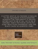 A Letter Sent by an Oxford Scholler to His Quondam Schoolemaster Wherein the Parliament Is Proved Either Not to Be at All, or to Be at Oxford