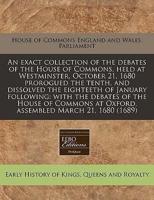 An Exact Collection of the Debates of the House of Commons, Held at Westminster, October 21, 1680 Prorogued the Tenth, and Dissolved the Eighteeth of January Following