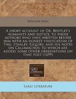 A Short Account of Dr. Bentley's Humanity and Justice, to Those Authors Who Have Written Before Him With an Honest Vindication of Tho. Stanley, Esquire, and His Notes on Callimachus