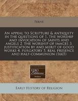 An Appeal to Scripture & Antiquity in the Questions of 1. The Worship and Invocation of Saints and Angels 2. The Worship of Images 3. Justification by and Merit of Good Works 4. Purgatory 5. Real Presence and Half-Communion (1665)