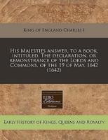 His Majesties Answer, to a Book, Intituled, the Declaration, or Remonstrance of the Lords and Commons, of the 19 of May, 1642 (1642)