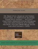 De Praecipuis Graecae Dictionis Idiotismis, Et Particulis Auctore Francisco Vigero ...; Accessit Praeterea Observationum Perquam Utilium Amplissimum Auctarium, Necnon; Vocum Graecarum Index Locupletissimus. (1695)
