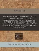 Martyrologia Alphabetike, Or, an Alphabetical Martyrology Containing the Tryals and Dying Expressions of Many Martyrs of Note Since Christ
