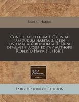 Concio Ad Clerum 1. Oxoniae Jamdudum Habita. 2. Dein Posthabita, & Repudiata. 3. Nunc Demùm in Lucem Edita / Authore Roberto Harris ... (1641)