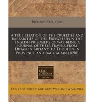 A True Relation of the Cruelties and Barbarities of the French Upon the English Prisoners of War Being a Journal of Their Travels from Dinan in Britany, to Thoulon in Provence, and Back Again (1690)