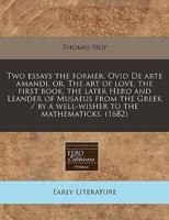 Two Essays the Former, Ovid De Arte Amandi, Or, the Art of Love, the First Book, the Later Hero and Leander of Musaeus from the Greek / By a Well-Wisher to the Mathematicks. (1682)