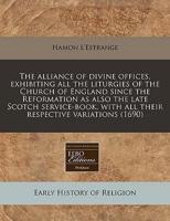 The Alliance of Divine Offices, Exhibiting All the Liturgies of the Church of England Since the Reformation as Also the Late Scotch Service-Book, With All Their Respective Variations (1690)
