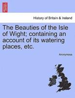 The Beauties of the Isle of Wight; containing an account of its watering places, etc.