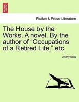 The House by the Works. A novel. By the author of "Occupations of a Retired Life," etc.