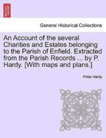 An Account of the several Charities and Estates belonging to the Parish of Enfield. Extracted from the Parish Records ... by P. Hardy. [With maps and plans.]