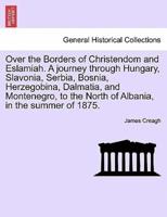 Over the Borders of Christendom and Eslamiah. A journey through Hungary, Slavonia, Serbia, Bosnia, Herzegobina, Dalmatia, and Montenegro, to the North of Albania, in the summer of 1875.