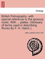 British Petrography: with special reference to the igneous rocks. With ... plates. (Glossary of terms used in describing Rocks By F. H. Hatch.).