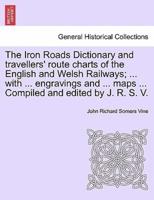 The Iron Roads Dictionary and travellers' route charts of the English and Welsh Railways; ... with ... engravings and ... maps ... Compiled and edited by J. R. S. V.