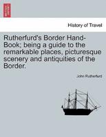 Rutherfurd's Border Hand-Book; being a guide to the remarkable places, picturesque scenery and antiquities of the Border.