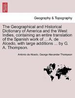 The Geographical and Historical Dictionary of America and the West Indies, Containing an Entire Translation of the Spanish Work of ... A. De Alcedo, With Large Additions ... By G. A. Thompson.