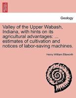Valley of the Upper Wabash, Indiana, with hints on its agricultural advantages: ... estimates of cultivation and notices of labor-saving machines.