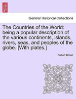 The Countries of the World: being a popular description of the various continents, islands, rivers, seas, and peoples of the globe. [With plates.]