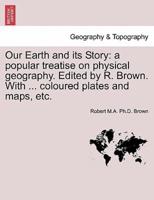 Our Earth and its Story: a popular treatise on physical geography. Edited by R. Brown. With ... coloured plates and maps, etc.