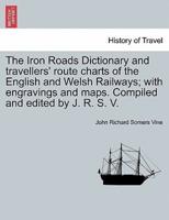 The Iron Roads Dictionary and travellers' route charts of the English and Welsh Railways; with engravings and maps. Compiled and edited by J. R. S. V.