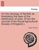 On the Geology of Norfolk as illustrating the laws of the distribution of soils. (From the Journal of the Royal Agricultural Society of England.).