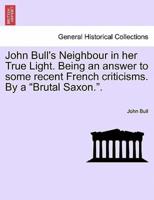 John Bull's Neighbour in her True Light. Being an answer to some recent French criticisms. By a "Brutal Saxon.".