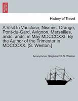 A Visit to Vaucluse, Nismes, Orange, Pont-du-Gard, Avignon, Marseilles, andc. andc. in May MDCCCXXI. By the Author of the Trimester in MDCCCXX. [S. Weston.]