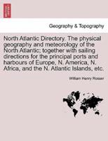 North Atlantic Directory. The physical geography and meteorology of the North Atlantic; together with sailing directions for the principal ports and harbours of Europe, N. America, N. Africa, and the N. Atlantic Islands, etc.
