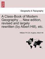 A Class-Book of Modern Geography ... New Edition, Revised and Largely Rewritten (By Albert Hill), Etc.