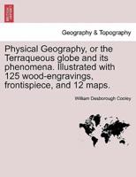 Physical Geography, or the Terraqueous globe and its phenomena. Illustrated with 125 wood-engravings, frontispiece, and 12 maps.