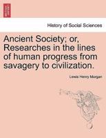 Ancient Society; or, Researches in the lines of human progress from savagery to civilization.